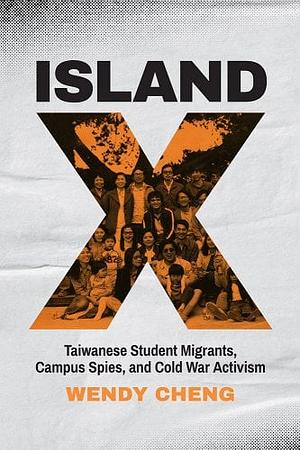 Island X: Taiwanese Student Migrants, Campus Spies, and Cold War Activism by Wendy Cheng
