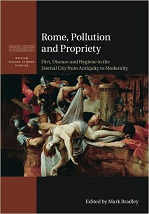 Rome, Pollution and Propriety: Dirt, Disease and Hygiene in the Eternal City from Antiquity to Modernity by Kenneth R. Stow, Mark Bradley