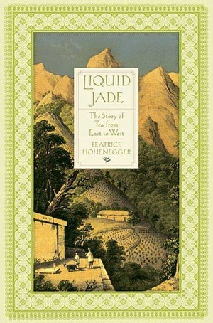 Liquid Jade: The Story of Tea from East to West by Beatrice Hohenegger