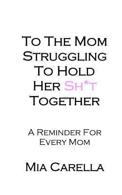 To The Mom Struggling To Hold Her Sh*t Together by Mia Carella
