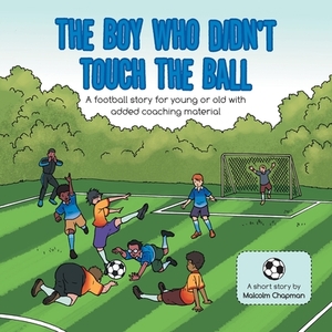 The Boy Who Didn't Touch the Ball: A Football Story for Young or Old with Added Coaching Material by Malcolm Chapman