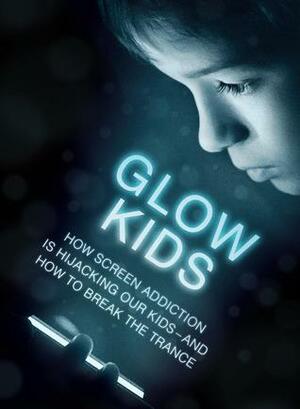 Glow Kids: How Screen Addiction Is Hijacking Our Kids -- And How to Break the Trance by Nicholas Kardaras