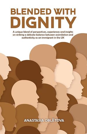 Blended With Dignity: A unique blend of perspectives, experiences and insights on striking a delicate balance between assimilation and authenticity as an immigrant in the UK by Anastasia Oblëtova