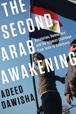 The Second Arab Awakening: Revolution, Democracy, and the Islamist Challenge from Tunis to Damascus by Adeed Dawisha