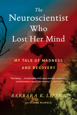 The Neuroscientist Who Lost Her Mind: My Tale of Madness and Recovery by Elaine McArdle, Barbara K. Lipska
