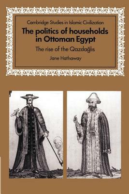 The Politics of Households in Ottoman Egypt: The Rise of the Qazdaglis by Jane Hathaway