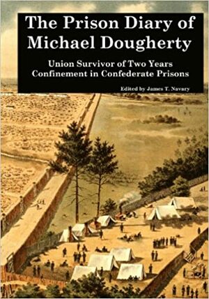 The Prison Diary of Michael Dougherty: Union Survivor of Two Years Confinement in Confederate Prisons by Michael Dougherty, James T. Navary