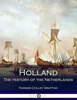 Holland - The History of the Netherlands by Thomas Colley Grattan