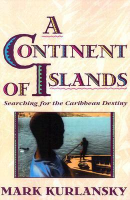 A Continent of Islands: Searching for the Caribbean Destiny by Mark Kurlansky