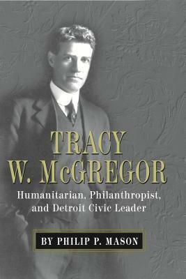Tracy W. McGregor: Humanitarian, Philanthropist, and Detroit Civic Leader by Philip P. Mason