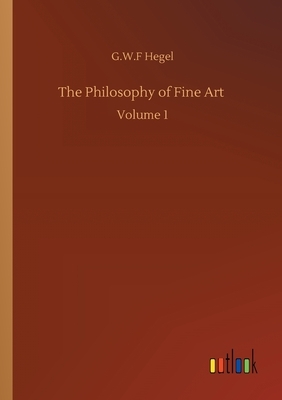 The Philosophy of Fine Art: Volume 1 by G. W. F. Hegel