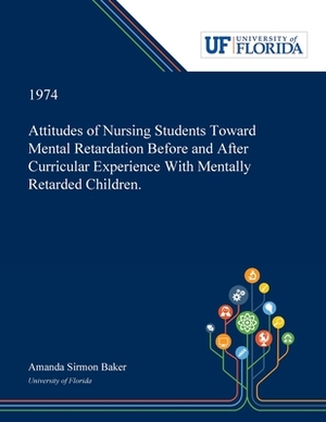 Attitudes of Nursing Students Toward Mental Retardation Before and After Curricular Experience With Mentally Retarded Children. by Amanda Baker