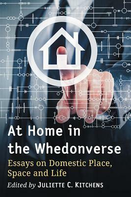 At Home in the Whedonverse: Essays on Domestic Place, Space and Life by Juliette C. Kitchens