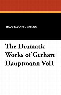 The Dramatic Works of Gerhart Hauptmann Vol1 by Hauptmann Gerhart