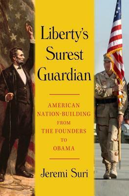 Liberty's Surest Guardian: American Nation-Building from the Founders to Obama by Jeremi Suri