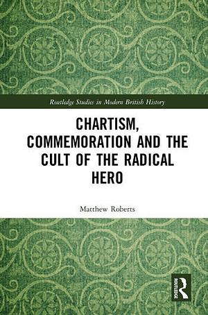 Chartism, Commemoration and the Cult of the Radical Hero by Matthew Roberts