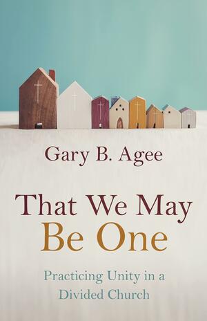 That We May Be One: Practicing Unity in a Divided Church by Gary B. Agee