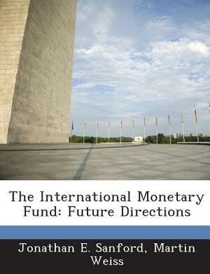 The International Monetary Fund: Future Directions by Martin Weiss, Jonathan E. Sanford