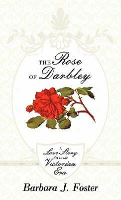 The Rose of Darbley: A Love Story Set in the Victorian Era by Barbara J. Foster