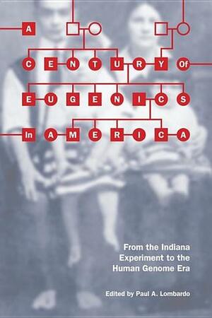 A Century of Eugenics in America: From the Indiana Experiment to the Human Genome Era by Paul A. Lombardo