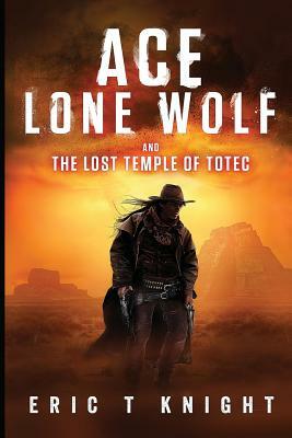 Ace Lone Wolf and the Lost Temple of Totec by Eric T. Knight