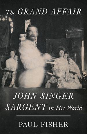 The Grand Affair: John Singer Sargent in His World by Paul Fisher