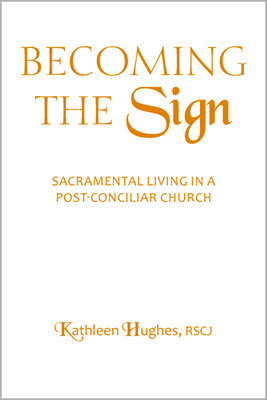 Becoming the Sign: Sacramental Living in a Post-Conciliar Church by Kathleen Hughes
