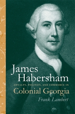 James Habersham: Loyalty, Politics, and Commerce in Colonial Georgia by Frank Lambert