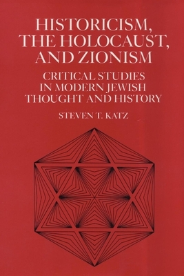 Historicism, the Holocaust, and Zionism: Critical Studies in Modern Jewish History and Thought by Steven T. Katz