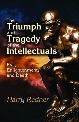 The Triumph and Tragedy of the Intellectuals: Evil, Enlightenment, and Death by Harry Redner