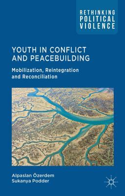 Youth in Conflict and Peacebuilding: Mobilization, Reintegration and Reconciliation by S. Podder, A. Özerdem