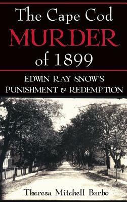 The Cape Cod Murder of 1899: Edwin Ray Snow's Punishment & Redemption by Theresa Mitchell Barbo