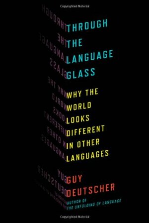 Through the Language Glass: Why the World Looks Different in Other Languages by Guy Deutscher
