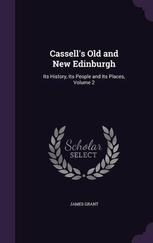 Cassell's Old and New Edinburgh: Its History, Its People and Its Places, Volume 2 by James Grant