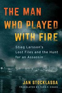 The Man Who Played with Fire: Stieg Larsson's Lost Files and the Hunt for an Assassin by Tara F. Chace, Jan Stocklassa