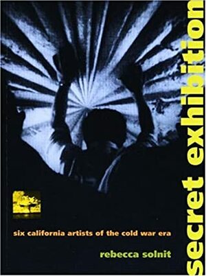 Secret Exhibition: Six California Artists of the Cold War Era by Rebecca Solnit