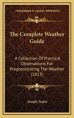 The Complete Weather Guide: A Collection of Practical Observations for Prognosticating the Weather, Drawn from Plants, Animals, Inanimate Bodies, by Joseph Taylor