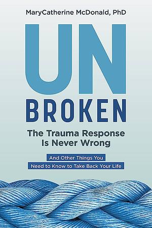 Unbroken: The Trauma Response Is Never Wrong: And Other Things You Need to Know to Take Back Your Life by Marycatherine McDonald, Marycatherine McDonald