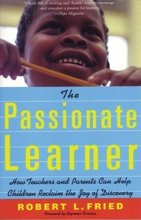 The Passionate Learner: How Teachers and Parents Can Help Children Reclaim the Joy of Discovery by Robert L. Fried