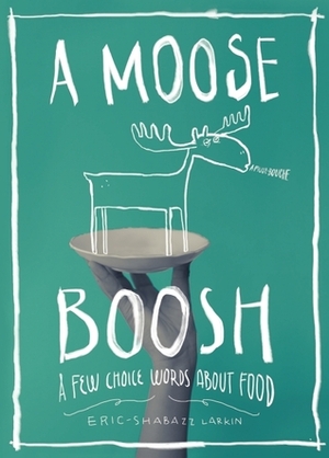 A Moose Boosh: A Few Choice Words About Food by Eric-Shabazz Larkin