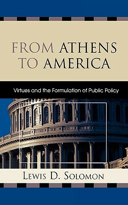From Athens to America: Virtues and the Formulation of Public Policy by Lewis D. Solomon