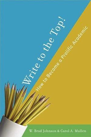 Write to the Top!: How to Become a Prolific Academic by Carol A. Mullen, Carol A. Mullen, W. Brad Johnson