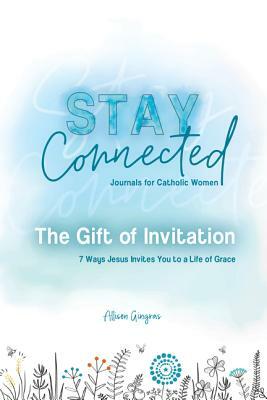 The Gift of Invitation: 7 Ways That Jesus Invites You to a Life of Grace (Stay Connected Journals for Catholic Women #1) by Allison Gingras, Allison Gringas