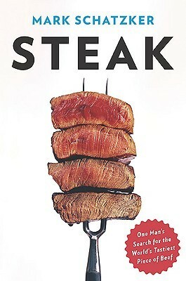 Steak: One Man's Search for the World's Tastiest Piece of Beef by Mark Schatzker