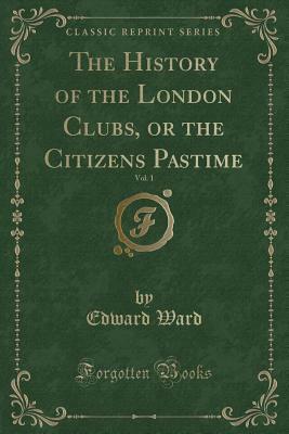 The History of the London Clubs, or the Citizens Pastime, Vol. 1 by Edward Ward