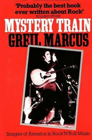 Mystery Train: Images Of America In Rock 'N' Roll Music by Greil Marcus