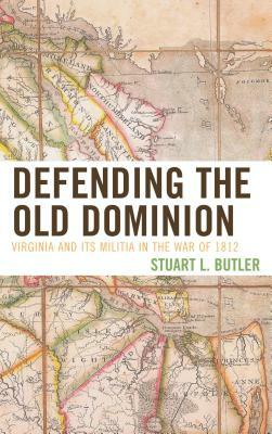 Defending the Old Dominion: Virginia and Its Militia in the War of 1812 by Stuart L. Butler