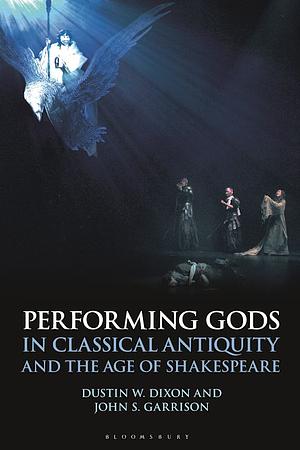 Performing Gods in Classical Antiquity and the Age of Shakespeare by Dustin W. Dixon, John S. Garrison