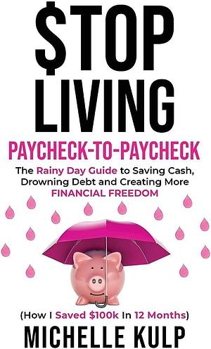 Stop Living Paycheck-to-Paycheck: The Rainy Day Guide to Saving Cash, Drowning Debt and Creating More Financial Freedom by Michelle Kulp, Michelle Kulp