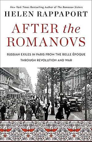 After the Romanovs: Russian Exiles in Paris from the Belle Époque Through Revolution and War by Helen Rappaport